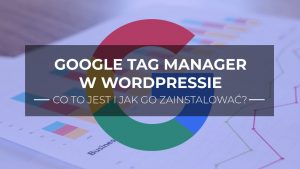 Google Tag Manager. Czym jest i jak go zainstalować w WordPressie?